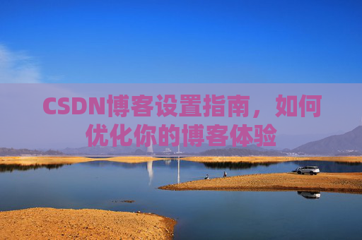 CSDN博客设置指南，如何优化你的博客体验